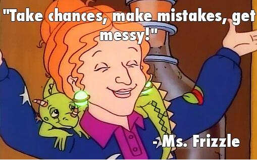 Take chances, make mistakes, get messy - Ms. Frizzle